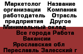 Маркетолог › Название организации ­ Компания-работодатель › Отрасль предприятия ­ Другое › Минимальный оклад ­ 30 000 - Все города Работа » Вакансии   . Ярославская обл.,Переславль-Залесский г.